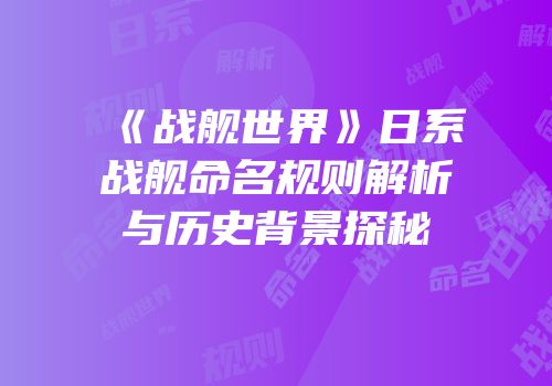 《战舰世界》日系战舰命名规则解析与历史背景探秘