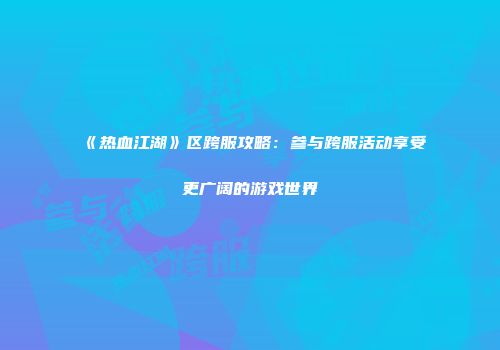 《热血江湖》区跨服攻略：参与跨服活动享受更广阔的游戏世界