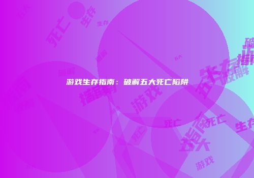 游戏生存指南：破解五大死亡陷阱