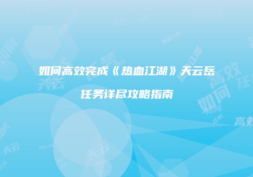 如何高效完成《热血江湖》天云岳任务详尽攻略指南