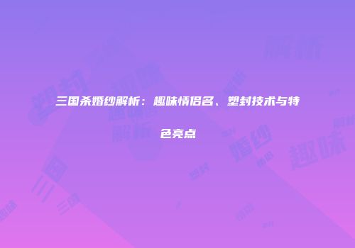三国杀婚纱解析：趣味情侣名、塑封技术与特色亮点