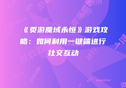 《页游魔域永恒》游戏攻略:如何利用一键端进行社交互动