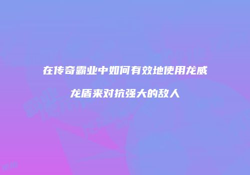 在传奇霸业中如何有效地使用龙威龙盾来对抗强大的敌人