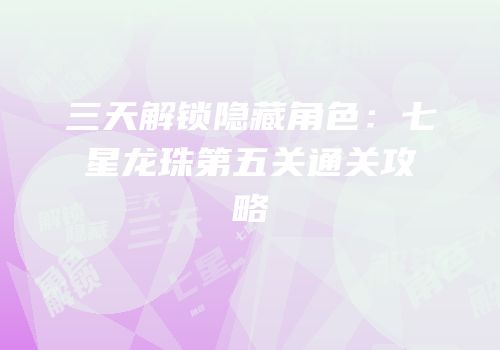 三天解锁隐藏角色：七星龙珠第五关通关攻略