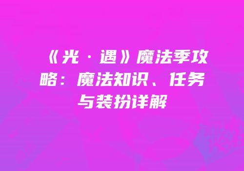 《光·遇》魔法季攻略：魔法知识、任务与装扮详解