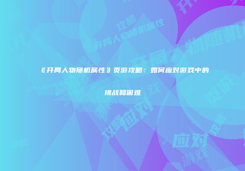 《开局人物随机属性》页游攻略：如何应对游戏中的挑战和困难