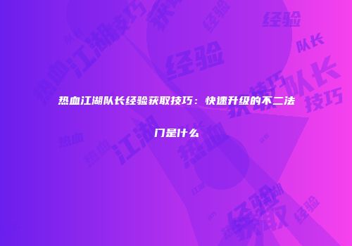 热血江湖队长经验获取技巧：快速升级的不二法门是什么