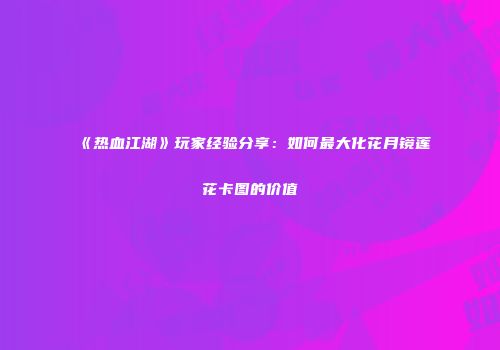 《热血江湖》玩家经验分享：如何最大化花月镜莲花卡图的价值