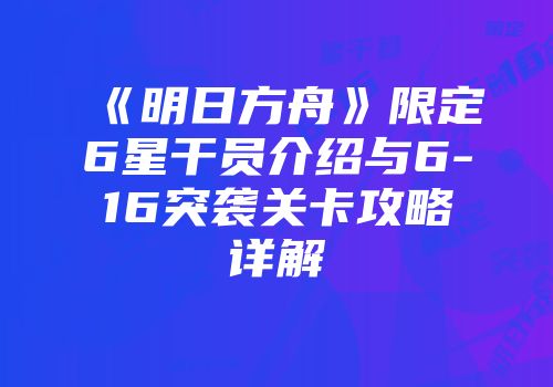 《明日方舟》限定6星干员介绍与6-16突袭关卡攻略详解