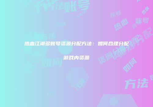 热血江湖多账号资源分配方法：如何合理分配游戏内资源