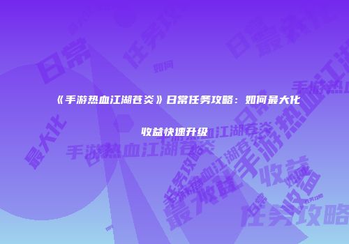 《手游热血江湖苍炎》日常任务攻略：如何最大化收益快速升级