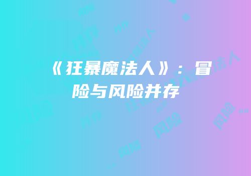 《狂暴魔法人》：冒险与风险并存