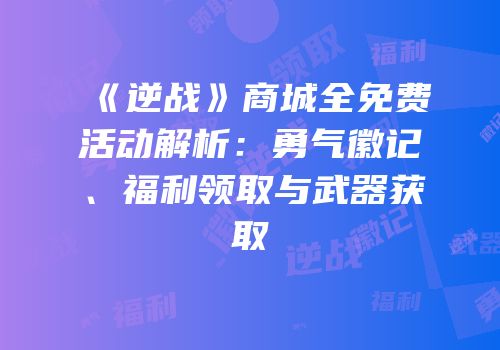 《逆战》商城全免费活动解析：勇气徽记、福利领取与武器获取