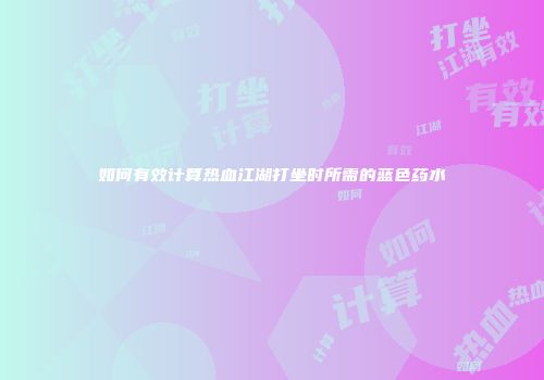 如何有效计算热血江湖打坐时所需的蓝色药水
