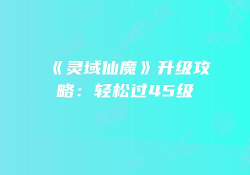 《灵域仙魔》升级攻略：轻松过45级
