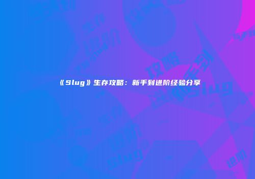 《Slug》生存攻略：新手到进阶经验分享