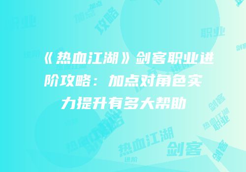 《热血江湖》剑客职业进阶攻略：加点对角色实力提升有多大帮助