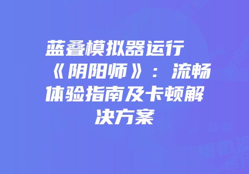 蓝叠模拟器运行《阴阳师》：流畅体验指南及卡顿解决方案