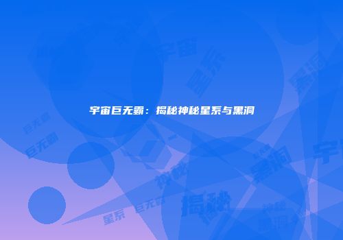宇宙巨无霸：揭秘神秘星系与黑洞