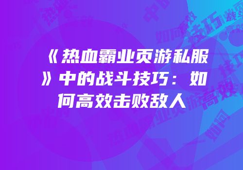 《热血霸业页游私服》中的战斗技巧：如何高效击败敌人