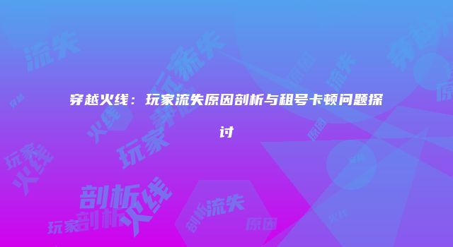 穿越火线：玩家流失原因剖析与租号卡顿问题探讨