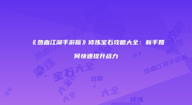 《热血江湖手游版》修炼宝石攻略大全：新手如何快速提升战力