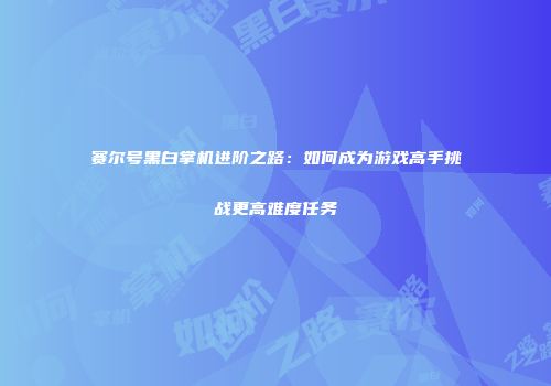 赛尔号黑白掌机进阶之路：如何成为游戏高手挑战更高难度任务