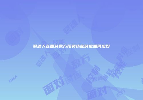 裂魂人在面对敌方控制技能时应如何应对
