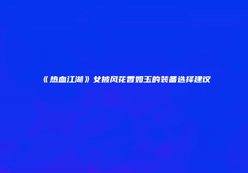 《热血江湖》女披风花香如玉的装备选择建议