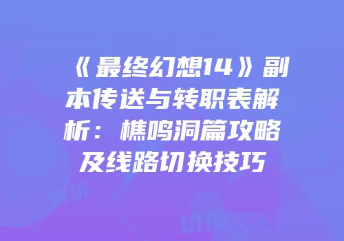 《最终幻想14》副本传送与转职表解析：樵鸣洞篇攻略及线路切换技巧