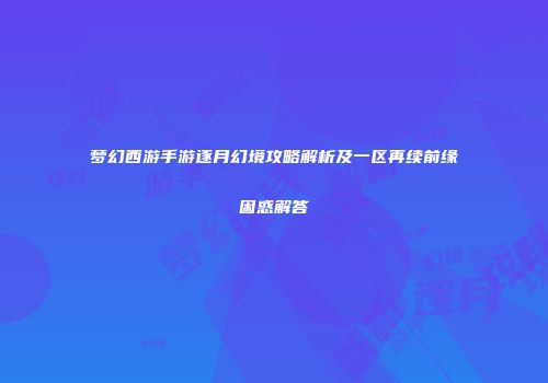 梦幻西游手游逐月幻境攻略解析及一区再续前缘困惑解答
