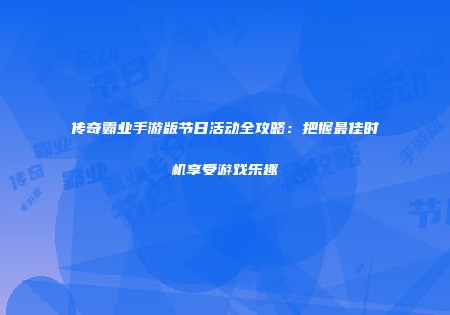 传奇霸业手游版节日活动全攻略：把握最佳时机享受游戏乐趣
