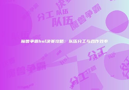 魔兽争霸hsl决赛攻略：队伍分工与合作效率