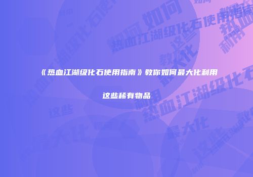 《热血江湖级化石使用指南》教你如何最大化利用这些稀有物品