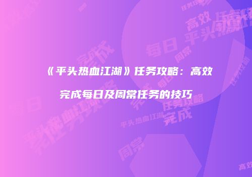 《平头热血江湖》任务攻略：高效完成每日及周常任务的技巧
