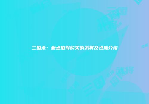 三国杀：盘点值得购买的武将及性能分析