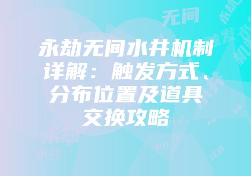 永劫无间水井机制详解：触发方式、分布位置及道具交换攻略