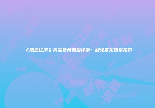《热血江湖》青霜任务流程详解：避免常见错误指南