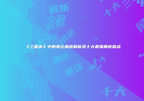 《三国杀》中的张让角色解析及十大最强角色盘点