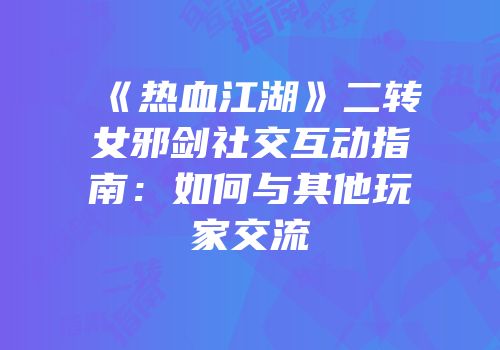 《热血江湖》二转女邪剑社交互动指南：如何与其他玩家交流
