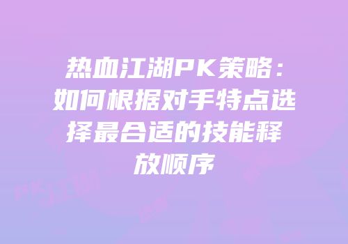 热血江湖PK策略：如何根据对手特点选择最合适的技能释放顺序