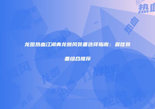 龙图热血江湖青龙披风装备选择指南：最佳装备组合推荐