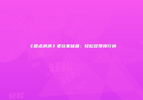 《甜点消消》老玩家秘籍：轻松登顶排行榜