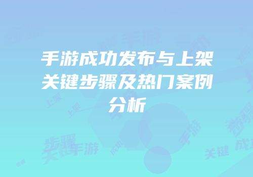手游成功发布与上架关键步骤及热门案例分析