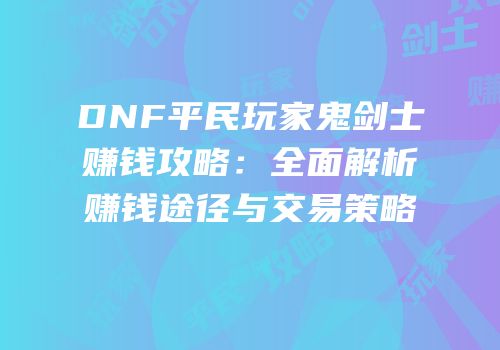 DNF平民玩家鬼剑士赚钱攻略：全面解析赚钱途径与交易策略