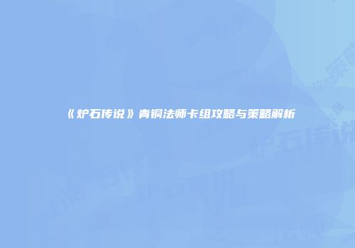 《炉石传说》青铜法师卡组攻略与策略解析