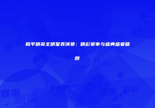 和平精英全明星表演赛：精彩赛事与盛典盛宴回顾
