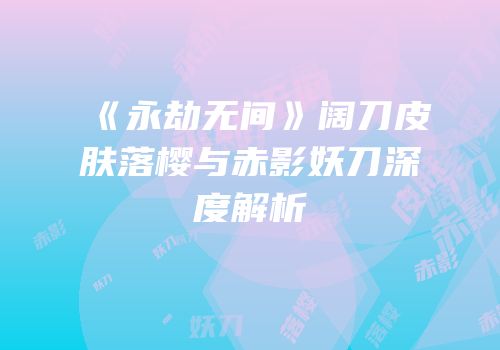 《永劫无间》阔刀皮肤落樱与赤影妖刀深度解析