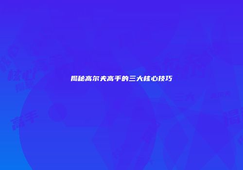揭秘高尔夫高手的三大核心技巧
