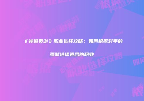 《神道页游》职业选择攻略：如何根据对手的强弱选择适合的职业